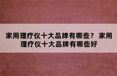 家用理疗仪十大品牌有哪些？ 家用理疗仪十大品牌有哪些好